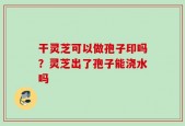 干灵芝可以做孢子印吗？灵芝出了孢子能浇水吗