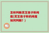 怎样判断灵芝孢子粉纯度(灵芝孢子粉的纯度如何判断？)