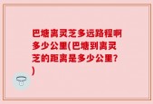 巴塘离灵芝多远路程啊多少公里(巴塘到离灵芝的距离是多少公里？)
