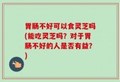 胃肠不好可以食灵芝吗(能吃灵芝吗？对于胃肠不好的人是否有益？)