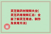 灵芝做药材视频大全(灵芝药用视频汇总：全面了解灵芝用途、制作及食用方法)