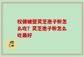 权健破壁灵芝孢子粉怎么吃？灵芝孢子粉怎么吃最好