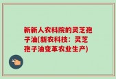 新新人农科院的灵芝孢子油(新农科技：灵芝孢子油变革农业生产)