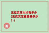 五克灵芝大约有多少 (五克灵芝重量是多少？)