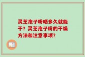 灵芝孢子粉晒多久就能干？灵芝孢子粉的干燥方法和注意事项？