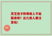 灵芝孢子粉哪些人不能服用呢？这几类人要注意啦！