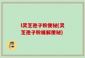 l灵芝孢子粉便秘(灵芝孢子粉缓解便秘)