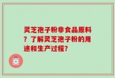 灵芝孢子粉非食品原料？了解灵芝孢子粉的用途和生产过程？