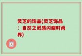 灵芝的饰品(灵芝饰品：自然之灵感闪耀时尚界)