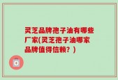 灵芝品牌孢子油有哪些厂家(灵芝孢子油哪家品牌值得信赖？)