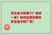 灵芝孢子粉哪个厂家好一些？如何选择优质的灵芝孢子粉厂家？
