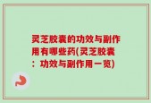 灵芝胶囊的功效与副作用有哪些药(灵芝胶囊：功效与副作用一览)