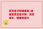 灵芝孢子粉蜂蜜蒸_蜂蜜蒸灵芝孢子粉：天然滋补，增强免疫力