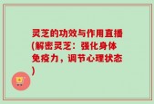 灵芝的功效与作用直播(解密灵芝：强化身体免疫力，调节心理状态)
