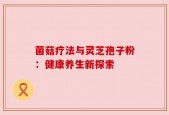 菌菇疗法与灵芝孢子粉：健康养生新探索