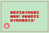破壁灵芝孢子粉胶囊正确服用？详解破壁灵芝孢子粉的服用方法？