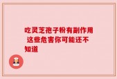 吃灵芝孢子粉有副作用 这些危害你可能还不知道