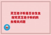 灵芝孢子粉是否会生虫 探究灵芝孢子粉的防虫相关问题