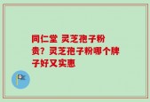 同仁堂 灵芝孢子粉 贵？灵芝孢子粉哪个牌子好又实惠