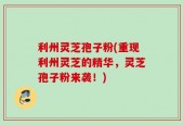 利州灵芝孢子粉(重现利州灵芝的精华，灵芝孢子粉来袭！)
