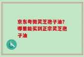 京东粤微灵芝孢子油？哪里能买到正宗灵芝孢子油