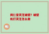 同仁堂灵芝破壁？破壁机打灵芝怎么做