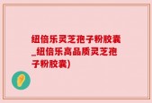 纽倍乐灵芝孢子粉胶囊_纽倍乐高品质灵芝孢子粉胶囊)