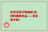 吃灵芝孢子粉腿软(有效的健康食品——灵芝孢子粉)