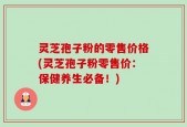 灵芝孢子粉的零售价格(灵芝孢子粉零售价：保健养生必备！)