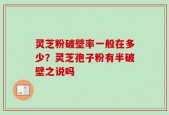 灵芝粉破壁率一般在多少？灵芝孢子粉有半破壁之说吗