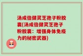 汤成倍健灵芝孢子粉胶囊(汤成倍健灵芝孢子粉胶囊：增强身体免疫力的秘密武器)