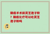 肠癌手术前灵芝孢子粉？肠癌化疗可以吃灵芝孢子粉吗