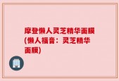 摩登懒人灵芝精华面膜(懒人福音：灵芝精华面膜)