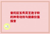 普陀区玉秀灵芝孢子粉的神奇功效与健康价值探索