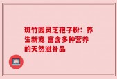 斑竹园灵芝孢子粉：养生新宠 富含多种营养的天然滋补品