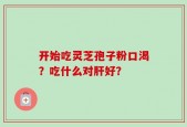 开始吃灵芝孢子粉口渴？吃什么对肝好？