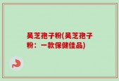 吴芝孢子粉(吴芝孢子粉：一款保健佳品)