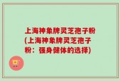 上海神象牌灵芝孢子粉(上海神象牌灵芝孢子粉：强身健体的选择)