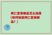 同仁堂保健品怎么加盟(如何加盟同仁堂保健品？)