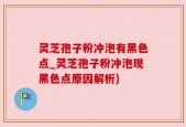 灵芝孢子粉冲泡有黑色点_灵芝孢子粉冲泡现黑色点原因解析)
