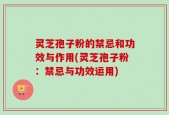 灵芝孢子粉的禁忌和功效与作用(灵芝孢子粉：禁忌与功效运用)