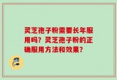 灵芝孢子粉需要长年服用吗？灵芝孢子粉的正确服用方法和效果？