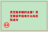 灵芝粗多糖的含量？灵芝香菇平菇有什么标志性成分