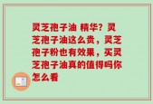 灵芝孢子油 精华？灵芝孢子油这么贵，灵芝孢子粉也有效果，买灵芝孢子油真的值得吗你怎么看