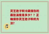 灵芝孢子粉冷藏保存的最佳温度是多少？？正确保存灵芝孢子粉的方法？