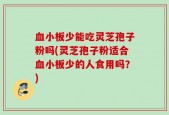 血小板少能吃灵芝孢子粉吗(灵芝孢子粉适合血小板少的人食用吗？)