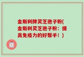 金斯利牌灵芝孢子粉(金斯利灵芝孢子粉：提高免疫力的好帮手！)