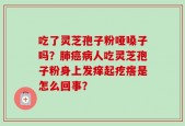 吃了灵芝孢子粉哑嗓子吗？肺癌病人吃灵芝孢子粉身上发痒起疙瘩是怎么回事？