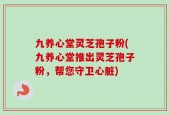 九养心堂灵芝孢子粉(九养心堂推出灵芝孢子粉，帮您守卫心脏)
