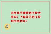 正宗灵芝破壁孢子粉会苦吗？了解灵芝孢子粉的口感特点？
